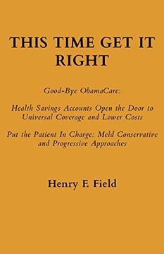 portada This Time Get It Right: Good-Bye Obamacare: Health Savings Accounts Open the Door to Universal Coverage and Lower Costs