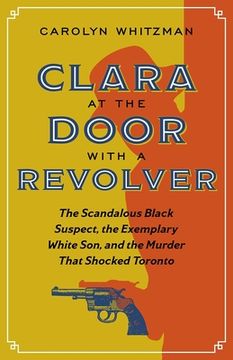 portada Clara at the Door With a Revolver: The Scandalous Black Suspect, the Exemplary White Son, and the Murder That Shocked Toronto (en Inglés)