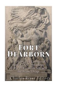 portada Fort Dearborn: The History of the Controversial Battle of Fort Dearborn during the War of 1812 and the Settlement that Became Chicago (en Inglés)