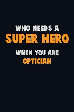 portada Who Need A SUPER HERO, When You Are Optician: 6X9 Career Pride 120 pages Writing Notebooks (en Inglés)