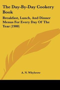 portada the day-by-day cookery book: breakfast, lunch, and dinner menus for every day of the year (1900) (en Inglés)