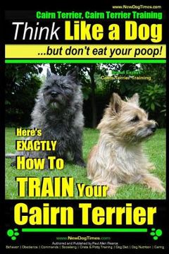 portada Cairn Terrier, Cairn Terrier Training Think Like a Dog But Don't Eat Your Poop! Breed Expert Cairn Terrier Training: Here's EXACTLY How To Train Your (en Inglés)