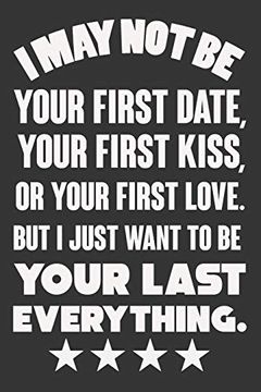 portada I may not be Your First Date, Your First Kiss, or Your Love. But i Just Want to be Your Last Everything: Valentine Gift, Best Gift for man and Women for his Lover (en Inglés)