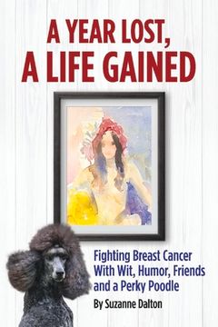portada A Year Lost, a Life Gained: Fighting Breast Cancer with Wit, Humor, Friends and a Perky Poodle Volume 1 (en Inglés)