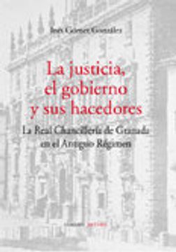 portada La justicia el gobierno y sus hacedores: la real chnacilleria de Granada en el antiguo regimen