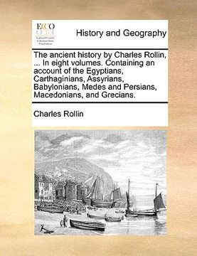 portada the ancient history by charles rollin, ... in eight volumes. containing an account of the egyptians, carthaginians, assyrians, babylonians, medes and (in English)
