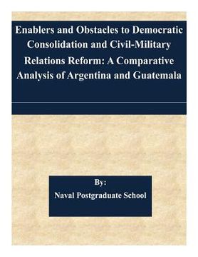 portada Enablers and Obstacles to Democratic Consolidation and Civil-Military Relations Reform: A Comparative Analysis of Argentina and Guatemala (en Inglés)