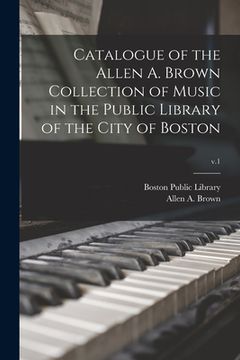 portada Catalogue of the Allen A. Brown Collection of Music in the Public Library of the City of Boston; v.1 (en Inglés)
