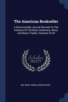 portada The American Bookseller: A Semi-monthly Journal Devoted To The Interests Of The Book, Stationery, News, And Music Trades, Volumes 23-24