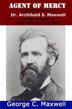 portada Agent of Mercy: The Untold Story of Dr. Archibald S. Maxwell Civil War Surgeon & Iowa State Sanitary Agent (in English)