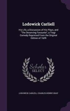 portada Lodowick Carliell: His Life, a Discussion of His Plays, and "The Deserving Favourite", a Tragi-Comedy Reprinted From the Original Edition