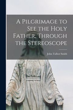 portada A Pilgrimage to See the Holy Father, Through the Stereoscope [microform] (en Inglés)