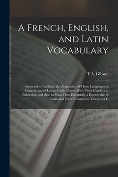 portada A French, English, and Latin Vocabulary: Intended to Facilitate the Acquistion of These Languages in General and of Latino-Gallic Nouns With Their Gen (en Inglés)