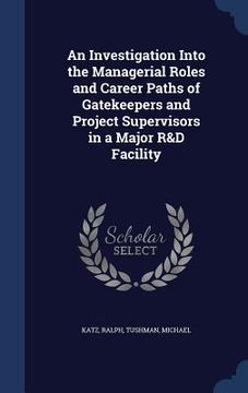 portada An Investigation Into the Managerial Roles and Career Paths of Gatekeepers and Project Supervisors in a Major R&D Facility (en Inglés)
