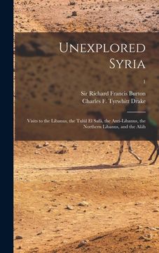 portada Unexplored Syria: Visits to the Libanus, the Tulúl El Safá, the Anti-Libanus, the Northern Libanus, and the Aláh; 1 (en Inglés)