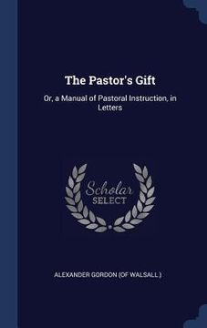 portada The Pastor's Gift: Or, a Manual of Pastoral Instruction, in Letters (en Inglés)