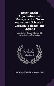 portada Report On the Organization and Management of Seven Agricultural Schools in Germany, Belgium, and England: Made to Hon. George B. Loring, U.S. Commissi (en Inglés)