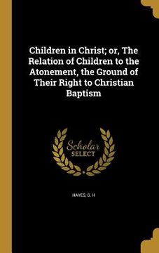 portada Children in Christ; or, The Relation of Children to the Atonement, the Ground of Their Right to Christian Baptism