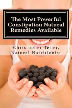 portada The Most Powerful Constipation Natural Remedies Available: Discover a Constipation Cure Using Herbs, Juices, Fruits, Vegetables, and Food. (in English)