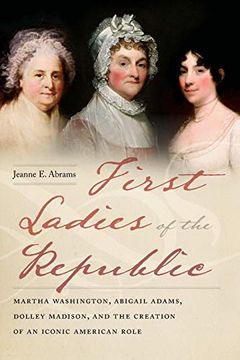 portada First Ladies of the Republic: Martha Washington, Abigail Adams, Dolley Madison, and the Creation of an Iconic American Role (en Inglés)