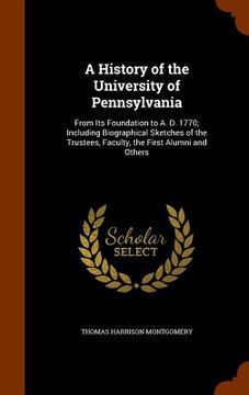 portada A History of the University of Pennsylvania: From Its Foundation to A. D. 1770; Including Biographical Sketches of the Trustees, Faculty, the First Al