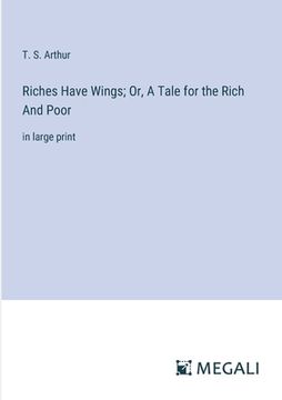 portada Riches Have Wings; Or, A Tale for the Rich And Poor: in large print (en Inglés)