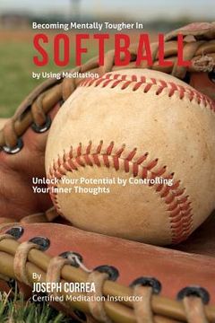 portada Become Mentally Tougher In Softball by Using Meditation: Unlock Your Potential by Controlling Your Inner Thoughts (en Inglés)