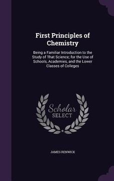 portada First Principles of Chemistry: Being a Familiar Introduction to the Study of That Science; for the Use of Schools, Academies, and the Lower Classes o (in English)