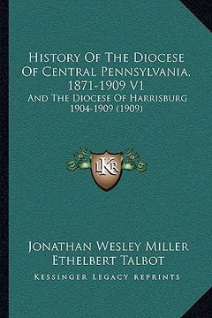 portada history of the diocese of central pennsylvania, 1871-1909 v1: and the diocese of harrisburg 1904-1909 (1909) (en Inglés)