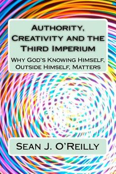 portada Authority, Creativity and the Third Imperium: Why God's Knowing Himself, Outside Himself, Matters (en Inglés)