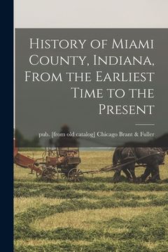 portada History of Miami County, Indiana, From the Earliest Time to the Present (en Inglés)