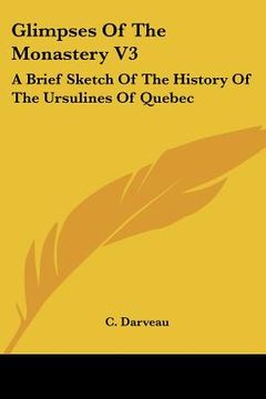portada glimpses of the monastery v3: a brief sketch of the history of the ursulines of quebec: from 1739-1839 (1875) (en Inglés)