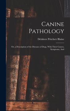 portada Canine Pathology: Or, a Description of the Diseases of Dogs, With Their Causes, Symptoms, And (en Inglés)