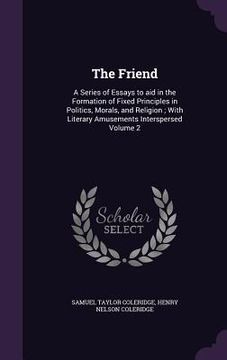 portada The Friend: A Series of Essays to aid in the Formation of Fixed Principles in Politics, Morals, and Religion; With Literary Amusem (en Inglés)