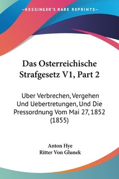 portada Das Osterreichische Strafgesetz V1, Part 2: Uber Verbrechen, Vergehen Und Uebertretungen, Und Die Pressordnung Vom Mai 27, 1852 (1855) (en Alemán)