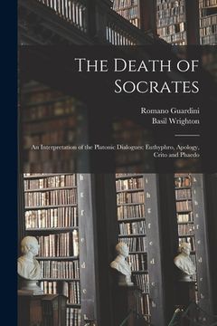portada The Death of Socrates; an Interpretation of the Platonic Dialogues: Euthyphro, Apology, Crito and Phaedo (en Inglés)