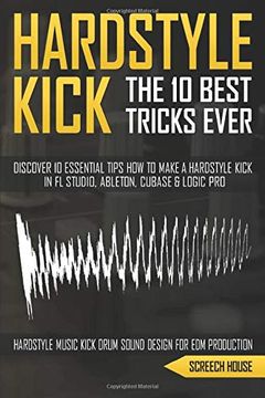 portada The 10 Best Hardstyle Kick Tricks Ever: Discover 10 Essential Tips how to Make a Hardstyle Kick in fl Studio, Ableton, Cubase or Logic pro (Hardstyle Music Kick Drum Sound Design for edm Production) (in English)