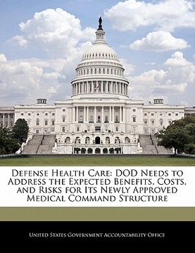 portada defense health care: dod needs to address the expected benefits, costs, and risks for its newly approved medical command structure