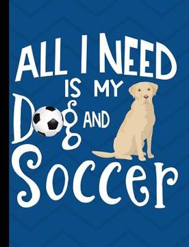 portada All I Need Is My Dog And Soccer: Yellow Labrador School Notebook 100 Pages Wide Ruled Paper