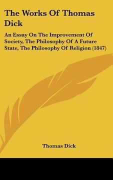 portada the works of thomas dick: an essay on the improvement of society, the philosophy of a future state, the philosophy of religion (1847) (in English)