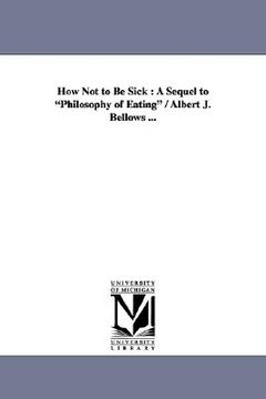 portada how not to be sick: a sequel to "philosophy of eating" / albert j. bellows ... (en Inglés)