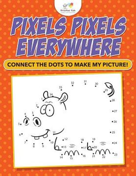 portada Pixels Pixels Everywhere: Connect The Dots To Make My Picture! (en Inglés)