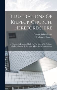 portada Illustrations Of Kilpeck Church, Herefordshire: In A Series Of Drawings Made On The Spot. With An Essay On Ecclesiastical Design, And A Descriptive In (en Inglés)