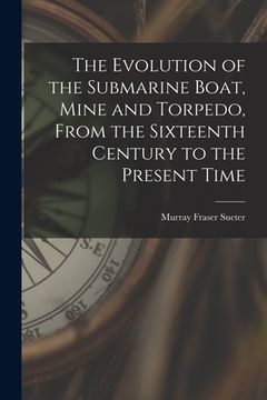 portada The Evolution of the Submarine Boat, Mine and Torpedo, From the Sixteenth Century to the Present Time (en Inglés)