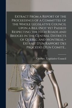 portada Extract From a Report of the Proceedings of a Committee of the Whole Legislative Council Upon a Bill (not yet Passed) Respecting the High Roads and Br
