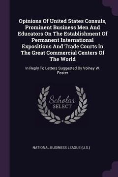 portada Opinions Of United States Consuls, Prominent Business Men And Educators On The Establishment Of Permanent International Expositions And Trade Courts I (en Inglés)