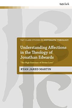 portada Understanding Affections in the Theology of Jonathan Edwards: "The High Exercises of Divine Loveâ? (T&T Clark Studies in Systematic Theology)