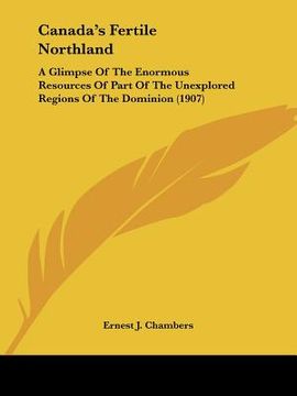 portada canada's fertile northland: a glimpse of the enormous resources of part of the unexplored regions of the dominion (1907) (en Inglés)