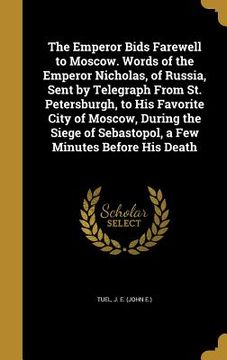 portada The Emperor Bids Farewell to Moscow. Words of the Emperor Nicholas, of Russia, Sent by Telegraph From St. Petersburgh, to His Favorite City of Moscow, (en Inglés)