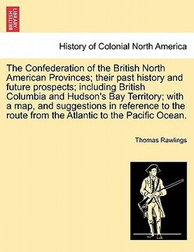 portada the confederation of the british north american provinces; their past history and future prospects; including british columbia and hudson's bay territ (in English)